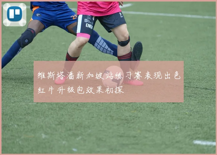 维斯塔潘新加坡站练习赛表现出色红牛升级包效果初探