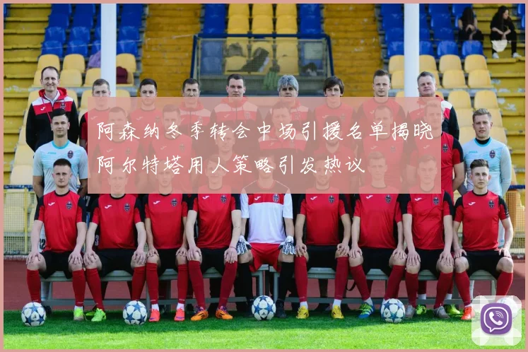 阿森纳冬季转会中场引援名单揭晓阿尔特塔用人策略引发热议
